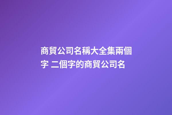 商貿公司名稱大全集兩個字 二個字的商貿公司名-第1張-公司起名-玄機派